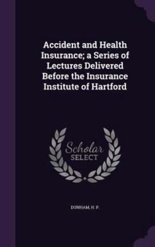 Accident and Health Insurance; a Series of Lectures Delivered Before the Insurance Institute of Hartford