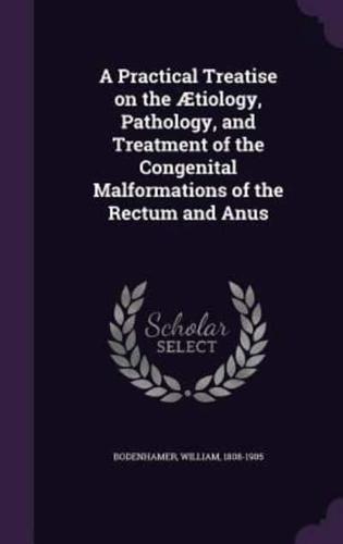 A Practical Treatise on the Ætiology, Pathology, and Treatment of the Congenital Malformations of the Rectum and Anus