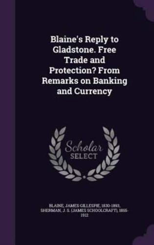 Blaine's Reply to Gladstone. Free Trade and Protection? From Remarks on Banking and Currency