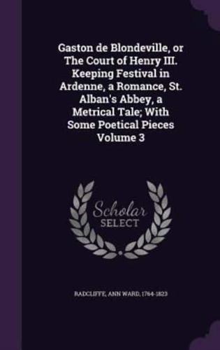 Gaston De Blondeville, or The Court of Henry III. Keeping Festival in Ardenne, a Romance, St. Alban's Abbey, a Metrical Tale; With Some Poetical Pieces Volume 3