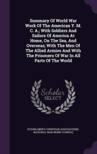 Summary Of World War Work Of The American Y. M. C. A.; With Soldiers And Sailors Of America At Home, On The Sea, And Overseas; With The Men Of The Allied Armies And With The Prisoners Of War In All Parts Of The World