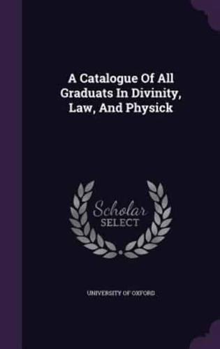 A Catalogue Of All Graduats In Divinity, Law, And Physick