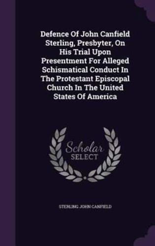 Defence Of John Canfield Sterling, Presbyter, On His Trial Upon Presentment For Alleged Schismatical Conduct In The Protestant Episcopal Church In The United States Of America