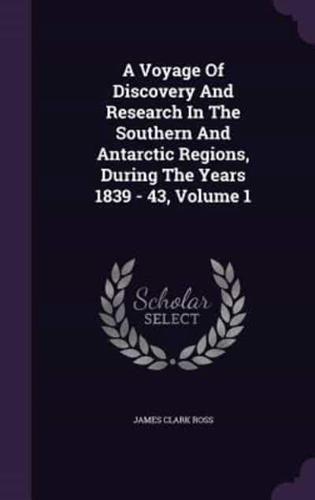 A Voyage Of Discovery And Research In The Southern And Antarctic Regions, During The Years 1839 - 43, Volume 1