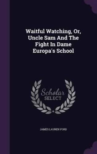 Waitful Watching, Or, Uncle Sam And The Fight In Dame Europa's School