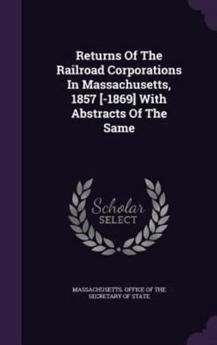 Returns Of The Railroad Corporations In Massachusetts, 1857 [-1869] With Abstracts Of The Same