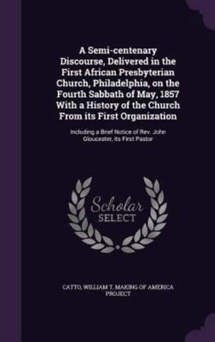 A Semi-Centenary Discourse, Delivered in the First African Presbyterian Church, Philadelphia, on the Fourth Sabbath of May, 1857 With a History of the Church From Its First Organization