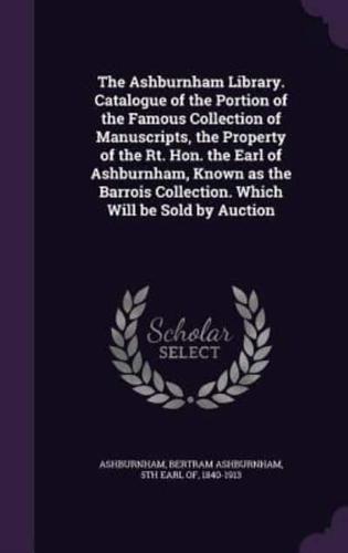 The Ashburnham Library. Catalogue of the Portion of the Famous Collection of Manuscripts, the Property of the Rt. Hon. The Earl of Ashburnham, Known as the Barrois Collection. Which Will Be Sold by Auction