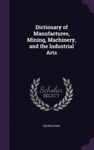 Dictionary of Manufactures, Mining, Machinery, and the Industrial Arts