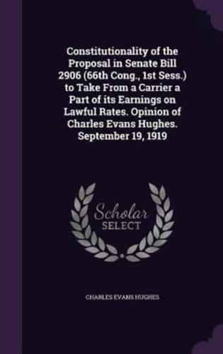 Constitutionality of the Proposal in Senate Bill 2906 (66Th Cong., 1st Sess.) to Take From a Carrier a Part of Its Earnings on Lawful Rates. Opinion of Charles Evans Hughes. September 19, 1919