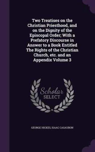 Two Treatises on the Christian Priesthood, and on the Dignity of the Episcopal Order; With a Prefatory Discourse in Answer to a Book Entitled the Rights of the Christian Church, Etc. And an Appendix Volume 3