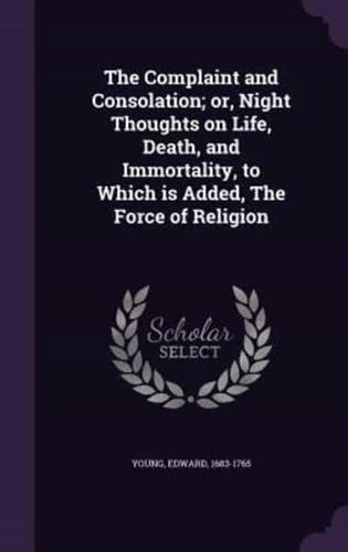 The Complaint and Consolation; or, Night Thoughts on Life, Death, and Immortality, to Which Is Added, The Force of Religion