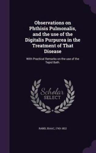 Observations on Phthisis Pulmonalis, and the Use of the Digitalis Purpurea in the Treatment of That Disease