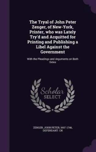 The Tryal of John Peter Zenger, of New-York, Printer, Who Was Lately Try'd and Acquitted for Printing and Publishing a Libel Against the Government