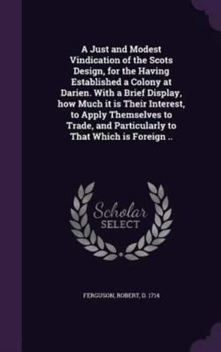 A Just and Modest Vindication of the Scots Design, for the Having Established a Colony at Darien. With a Brief Display, How Much It Is Their Interest, to Apply Themselves to Trade, and Particularly to That Which Is Foreign ..