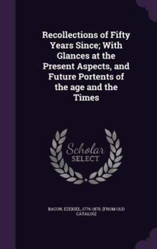 Recollections of Fifty Years Since; With Glances at the Present Aspects, and Future Portents of the Age and the Times