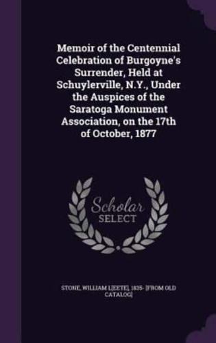 Memoir of the Centennial Celebration of Burgoyne's Surrender, Held at Schuylerville, N.Y., Under the Auspices of the Saratoga Monument Association, on the 17th of October, 1877