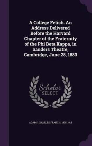 A College Fetich. An Address Delivered Before the Harvard Chapter of the Fraternity of the Phi Beta Kappa, in Sanders Theatre, Cambridge, June 28, 1883