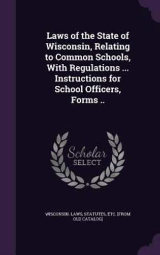 Laws of the State of Wisconsin, Relating to Common Schools, With Regulations ... Instructions for School Officers, Forms ..