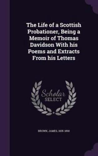 The Life of a Scottish Probationer, Being a Memoir of Thomas Davidson With His Poems and Extracts From His Letters