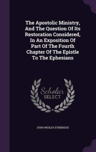 The Apostolic Ministry, And The Question Of Its Restoration Considered, In An Exposition Of Part Of The Fourth Chapter Of The Epistle To The Ephesians
