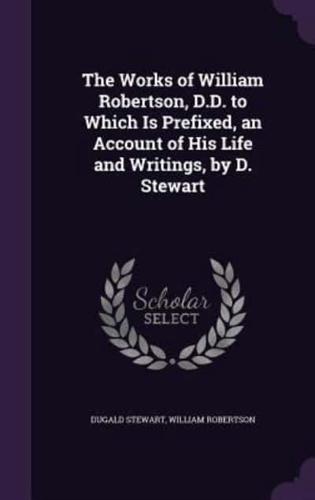 The Works of William Robertson, D.D. To Which Is Prefixed, an Account of His Life and Writings, by D. Stewart