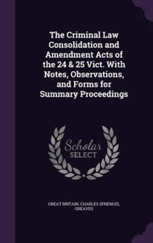 The Criminal Law Consolidation and Amendment Acts of the 24 & 25 Vict. With Notes, Observations, and Forms for Summary Proceedings