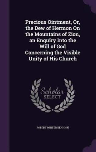 Precious Ointment, Or, the Dew of Hermon On the Mountains of Zion, an Enquiry Into the Will of God Concerning the Visible Unity of His Church