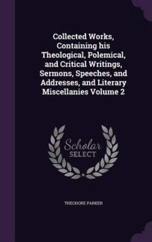 Collected Works, Containing His Theological, Polemical, and Critical Writings, Sermons, Speeches, and Addresses, and Literary Miscellanies Volume 2