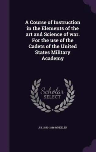 A Course of Instruction in the Elements of the Art and Science of War. For the Use of the Cadets of the United States Military Academy