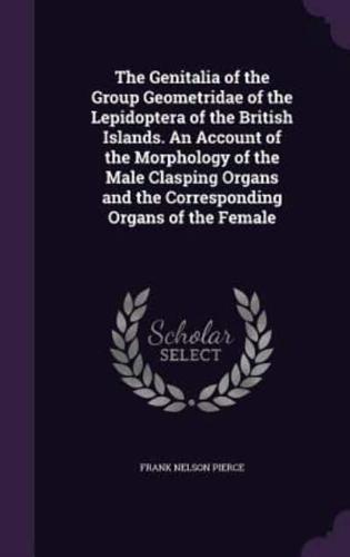 The Genitalia of the Group Geometridae of the Lepidoptera of the British Islands. An Account of the Morphology of the Male Clasping Organs and the Corresponding Organs of the Female