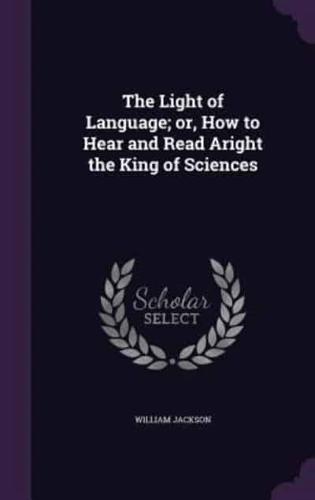 The Light of Language; or, How to Hear and Read Aright the King of Sciences
