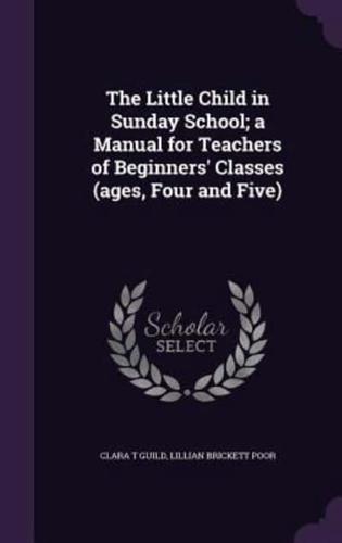 The Little Child in Sunday School; a Manual for Teachers of Beginners' Classes (Ages, Four and Five)
