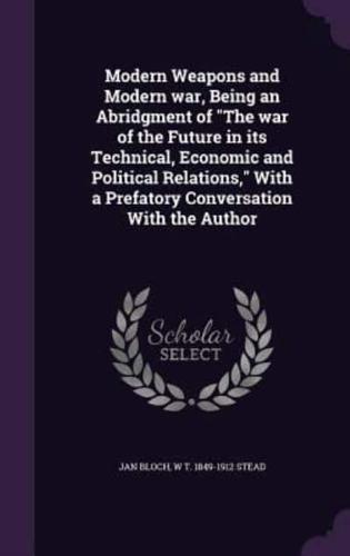 Modern Weapons and Modern War, Being an Abridgment of The War of the Future in Its Technical, Economic and Political Relations, With a Prefatory Conversation With the Author