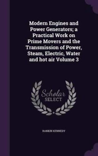 Modern Engines and Power Generators; a Practical Work on Prime Movers and the Transmission of Power, Steam, Electric, Water and Hot Air Volume 3