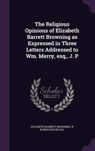 The Religious Opinions of Elizabeth Barrett Browning as Expressed in Three Letters Addressed to Wm. Merry, Esq., J. P