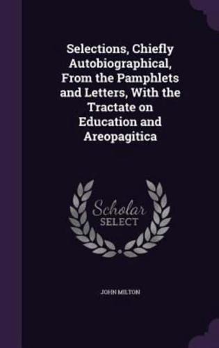 Selections, Chiefly Autobiographical, From the Pamphlets and Letters, With the Tractate on Education and Areopagitica