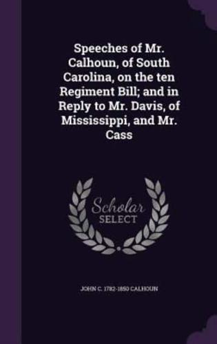 Speeches of Mr. Calhoun, of South Carolina, on the Ten Regiment Bill; and in Reply to Mr. Davis, of Mississippi, and Mr. Cass