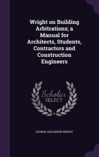 Wright on Building Arbitrations; a Manual for Architects, Students, Contractors and Construction Engineers