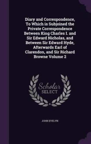 Diary and Correspondence, To Which Is Subjoined the Private Correspondence Between King Charles I. And Sir Edward Nicholas, and Between Sir Edward Hyde, Afterwards Earl of Clarendon, and Sir Richard Browne Volume 2