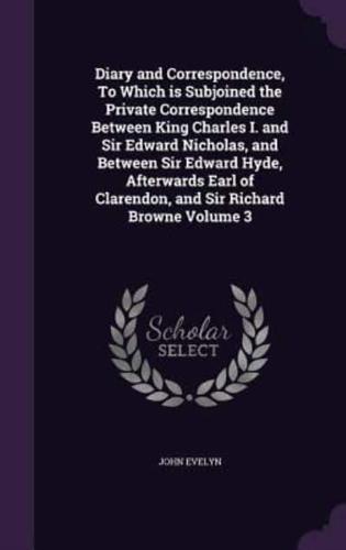 Diary and Correspondence, To Which Is Subjoined the Private Correspondence Between King Charles I. And Sir Edward Nicholas, and Between Sir Edward Hyde, Afterwards Earl of Clarendon, and Sir Richard Browne Volume 3