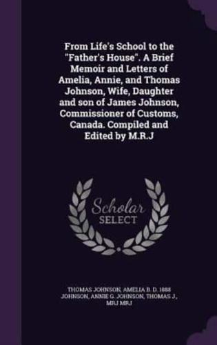 From Life's School to the "Father's House". A Brief Memoir and Letters of Amelia, Annie, and Thomas Johnson, Wife, Daughter and Son of James Johnson, Commissioner of Customs, Canada. Compiled and Edited by M.R.J