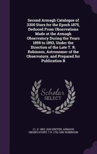 Second Armagh Catalogue of 3300 Stars for the Epoch 1875, Deduced From Observations Made at the Armagh Observatory During the Years 1859 to 1893, Under the Direction of the Late T. R. Robinson, Astronomer of the Observatory, and Prepared for Publication B