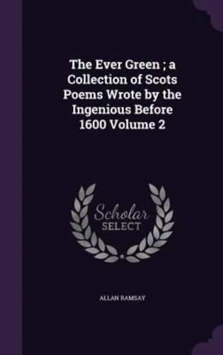 The Ever Green; a Collection of Scots Poems Wrote by the Ingenious Before 1600 Volume 2