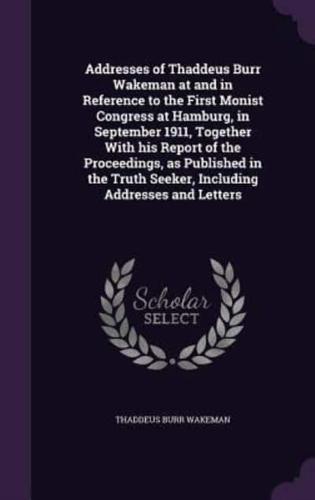 Addresses of Thaddeus Burr Wakeman at and in Reference to the First Monist Congress at Hamburg, in September 1911, Together With His Report of the Proceedings, as Published in the Truth Seeker, Including Addresses and Letters