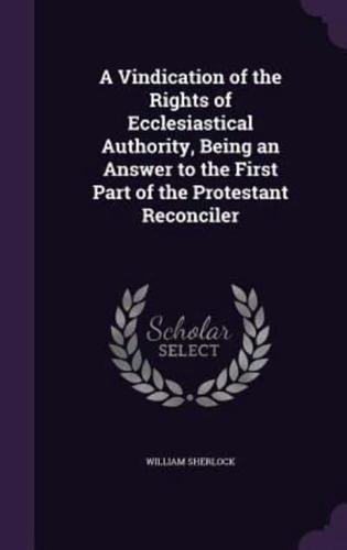 A Vindication of the Rights of Ecclesiastical Authority, Being an Answer to the First Part of the Protestant Reconciler