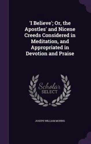 'I Believe'; Or, the Apostles' and Nicene Creeds Considered in Meditation, and Appropriated in Devotion and Praise