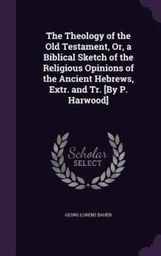 The Theology of the Old Testament, Or, a Biblical Sketch of the Religious Opinions of the Ancient Hebrews, Extr. And Tr. [By P. Harwood]