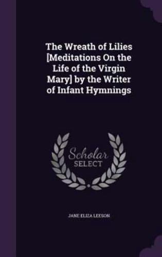 The Wreath of Lilies [Meditations On the Life of the Virgin Mary] by the Writer of Infant Hymnings