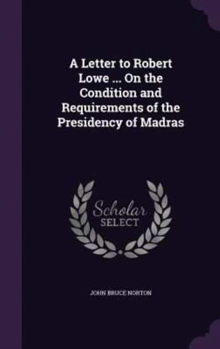 A Letter to Robert Lowe ... On the Condition and Requirements of the Presidency of Madras